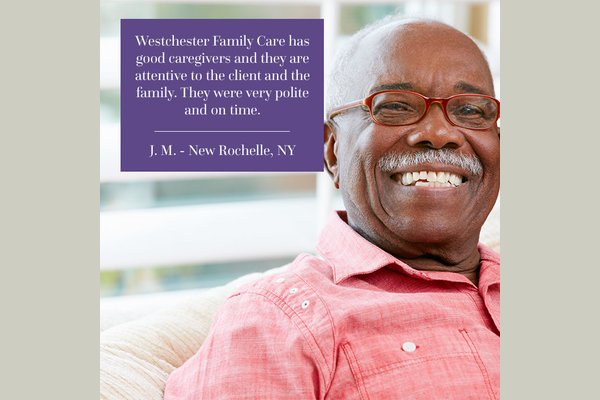 Testimonial: "Westchester Family Care has good caregivers and they are attentive to the client and the family. They were very polite and on time."