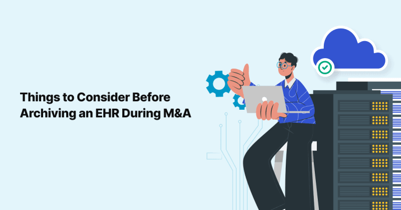 3 Considerations for Healthcare Organizations Going Through M and A Before Archiving an EHR