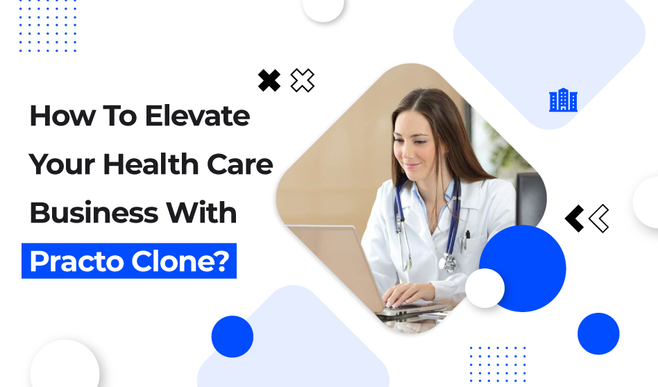 How To Elevate Your Health Care Business With Practo Clone?