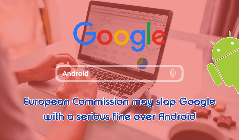 European Commission may slap Google with a serious fine over Android
