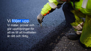 Bilden visar en person i varselkläder som mäter något vid en nylagd asfaltyta. Texten i bilden lyder: Vi följer upp. Vi mäter, provar och gör uppföljningar för att se till att kvaliteten är rätt och riktig.