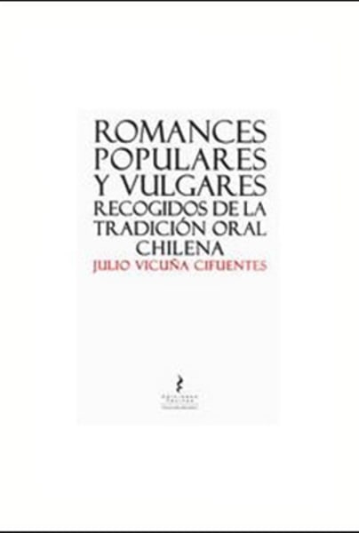 Romances Populares y Vulgares. Recogidos de la tradición oral chilena
