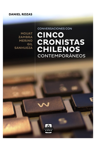 Cinco cronistas chilenos contemporáneos. Conversaciones con Mouat, Zambra, Merino, Gil, Sanhueza.