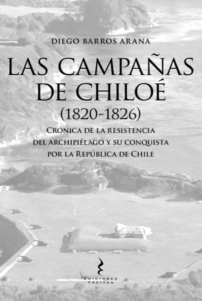 Las campañas de Chiloé (1820-1826). Crónica de la resistencia del archipiélago y su conquista por la República de Chile