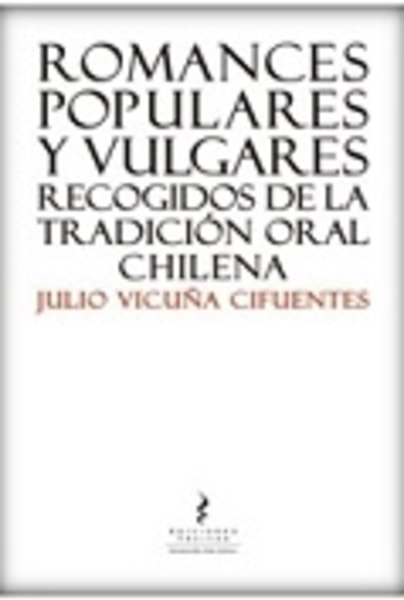 Romances Populares y Vulgares. Recogidos de la tradición oral chilena
