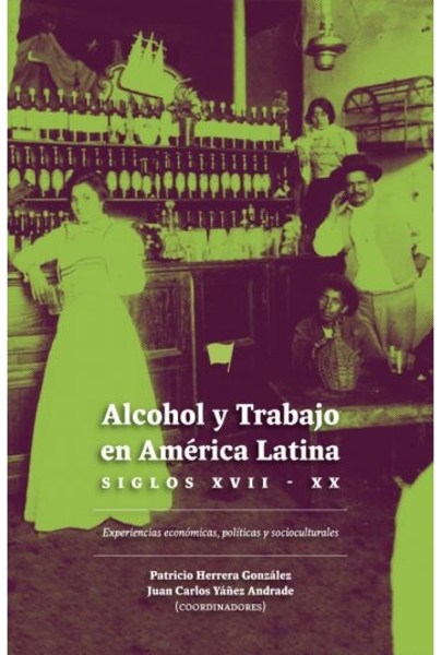 ALCOHOL Y TRABAJO EN AMÉRICA LATINA. Siglos XVII-XX, Experiencias Económicas, Políticas Y Socioculturales