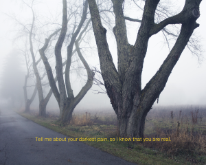 Tell me about your darkest pain, so I know that you are real.