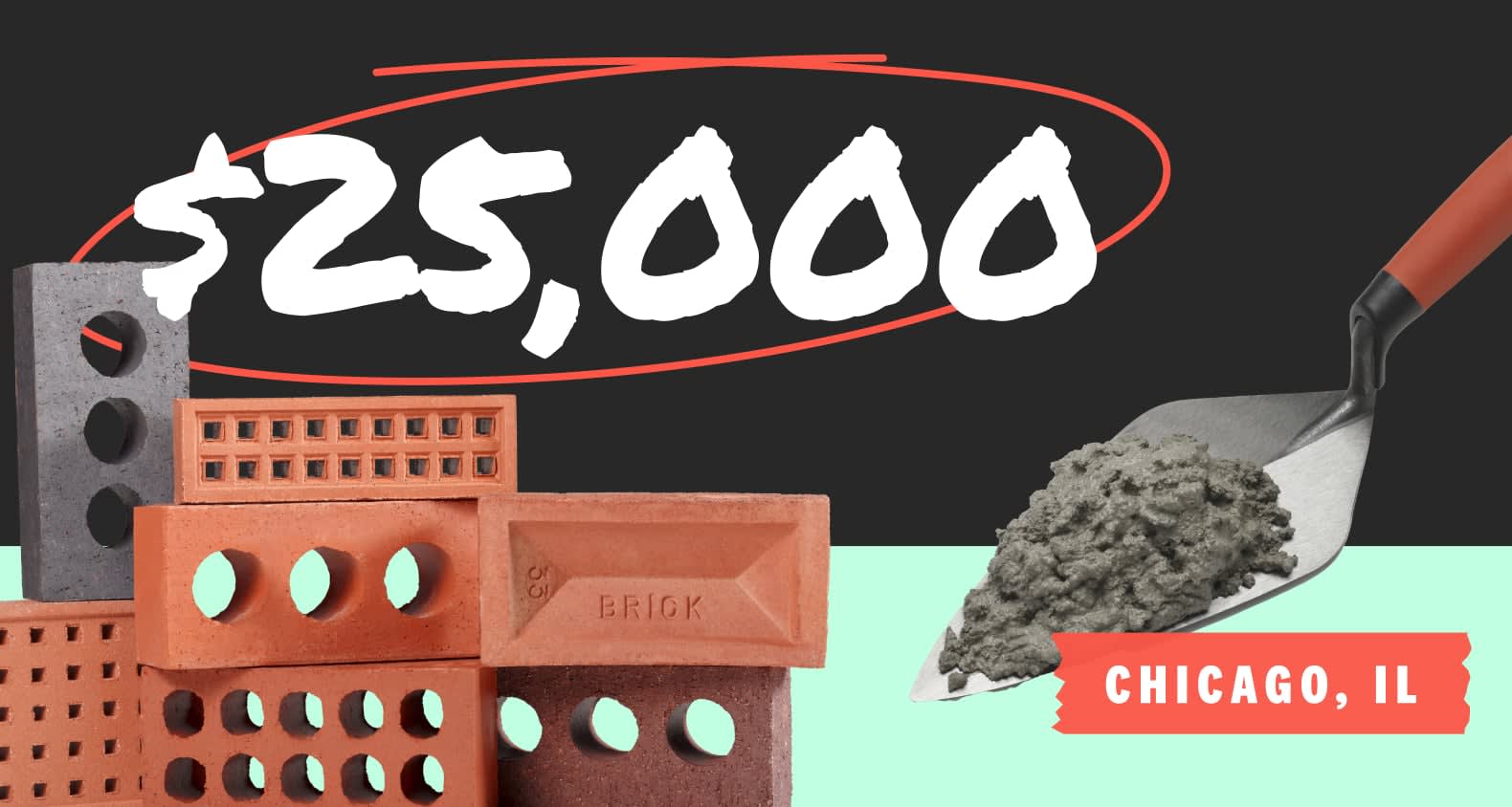 A collage featuring a stack of different kinds of bricks and a trowel that’s holding mortar. Copy overlay says “$25,000 - Chicago, IL”.