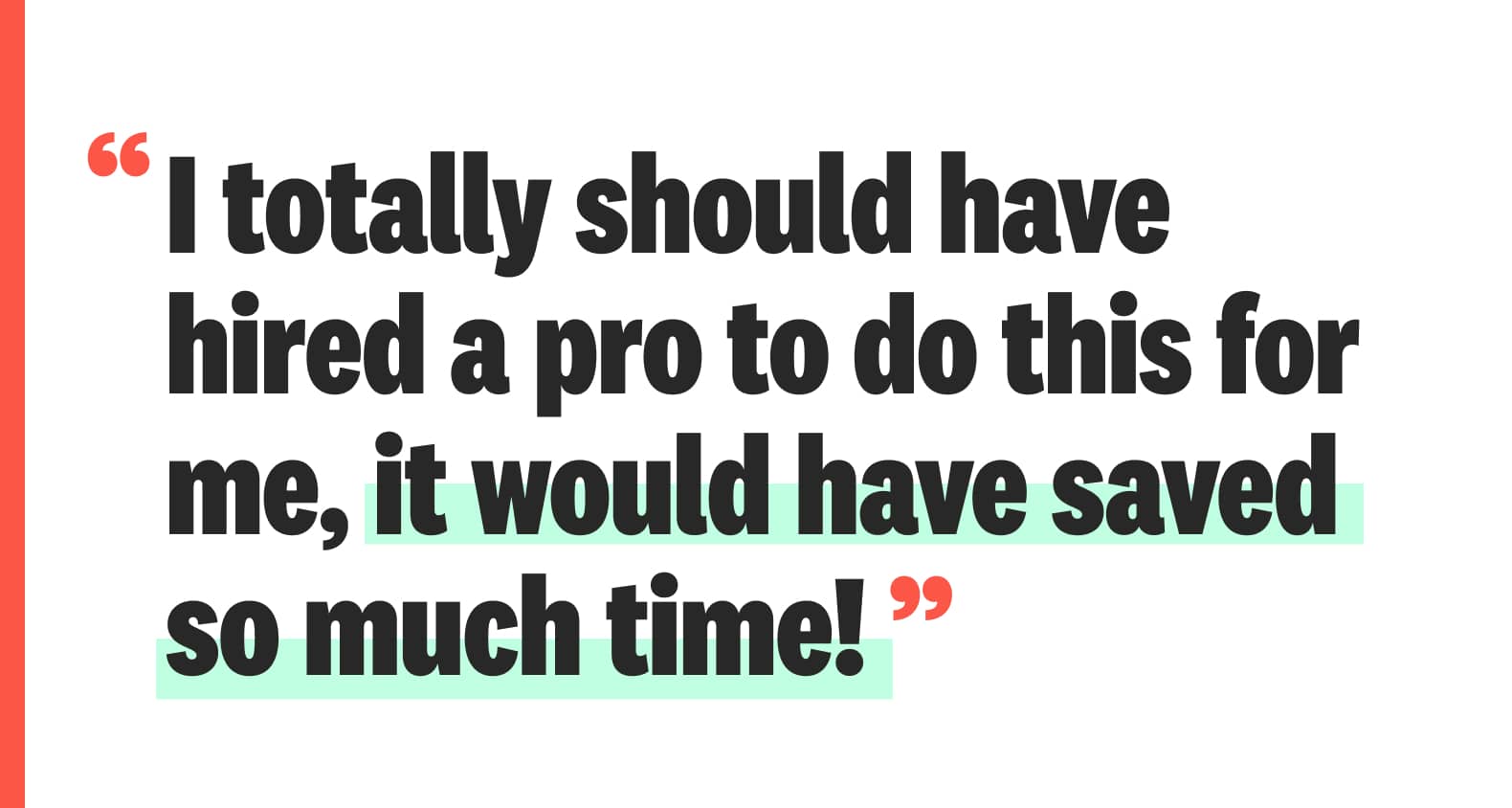 A quote: “I totally should have hired a pro to do this for me, it would have saved so much time!”