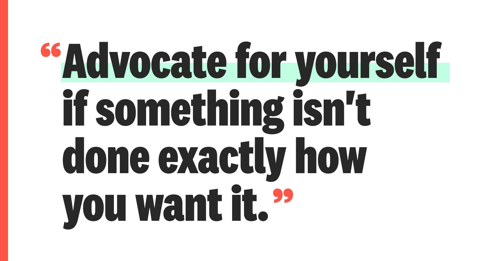 A quote: “Advocate for yourself
if something isn't done exactly how
you want it.”