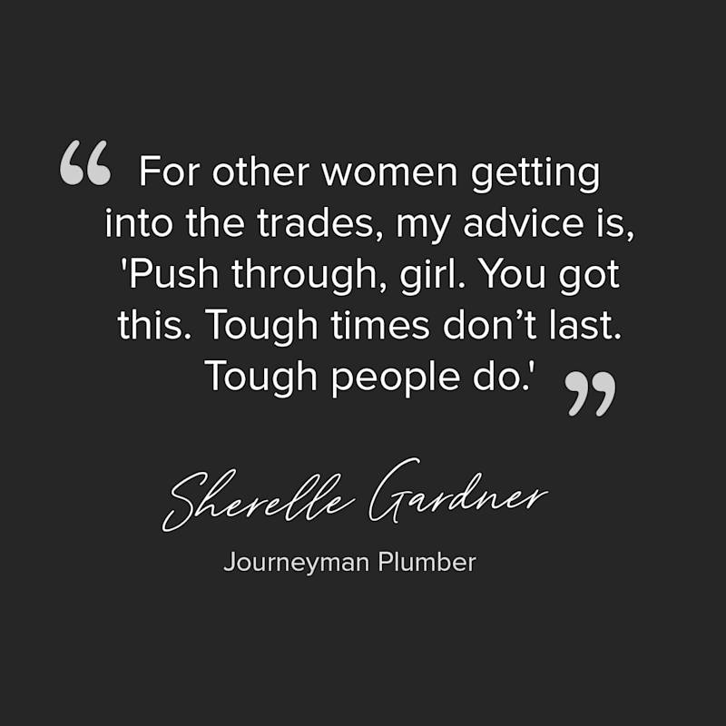Quote. For other women getting into the trades, my advise is, push through girl. you got this. tough times do not last. tough people do.