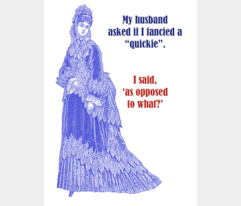 My husband asked if I fancied a 'quickie'. I said as opposed to what?