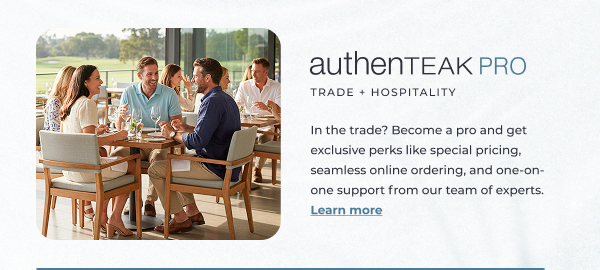 AuthenTEAK PRO Trade + Hospitality. In the trade? Become a pro and enjoy exclusive perks like special pricing, seamless online ordering, and tailored delivery. Learn more!