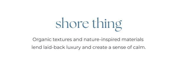 Coastal style text on white background. Image Text: shore thing Organic textures and nature-inspired materials lend laid-back luxury and create a sense of calm.