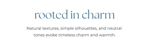 Charm style text on white background. Image Text: rooted in charm Natural textures, simple silhouettes, and neutral tones evoke timeless charm and warmth.