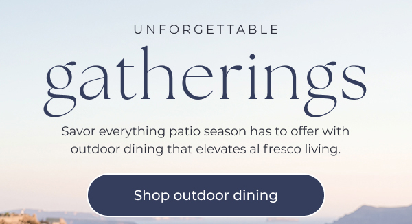 Promotional graphic for outdoor dining furniture.
Image Text: UNFORGETTABLE Gatherings. Savor everything patio season has to offer with outdoor dining that elevates al fresco living. Shop outdoor dining