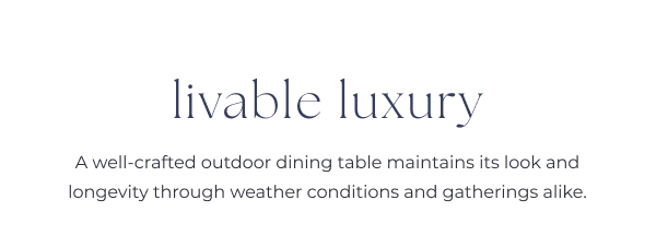Promotional text about outdoor dining furniture.
Image Text: livable luxury A well-crafted outdoor dining table maintains its look and longevity through weather conditions and gatherings alike.