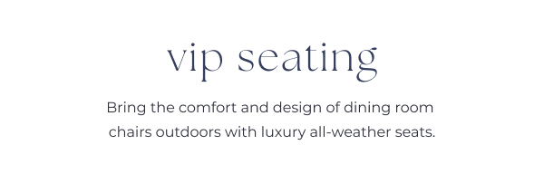 Promotional text about luxury outdoor seating. Image Text: vip seating Bring the comfort and design of dining room chairs outdoors with luxury all-weather seats.