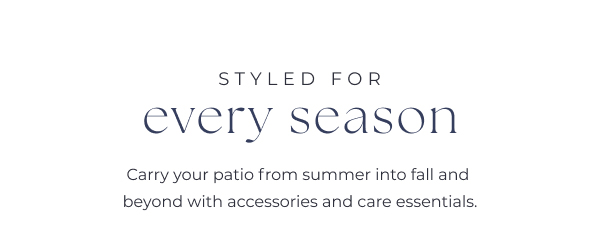 Promotional text for outdoor patio accessories. Image Text: STYLED FOR every season Carry your patio from summer into fall and beyond with accessories and care essentials.