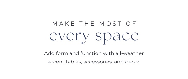 Promotional text on white background. Image Text: MAKE THE MOST OF every space Add form and function with all-weather accent tables, accessories, and decor.