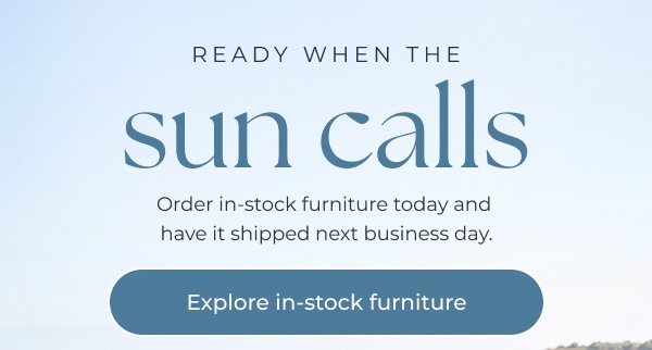 Promotional text over blue sky background. Image Text: READY WHEN THE sun calls Order in-stock furniture today and have it shipped next business day. Explore in-stock furniture