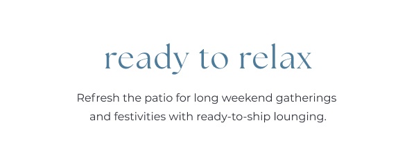 Minimalist blue text on white background. Image Text: ready to relax Refresh the patio for long weekend gatherings and festivities with ready-to-ship lounging.