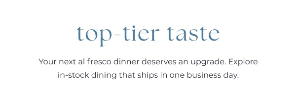 Dark blue text on white background. Image Text: top-tier taste Your next al fresco dinner deserves an upgrade. Explore in-stock dining that ships in one business day.