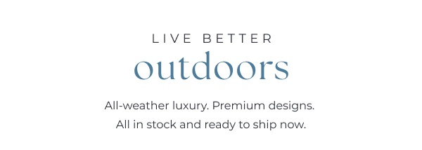 Minimalist dark blue text on white. Image Text: LIVE BETTER outdoors All-weather luxury. Premium designs. All in stock and ready to ship now.