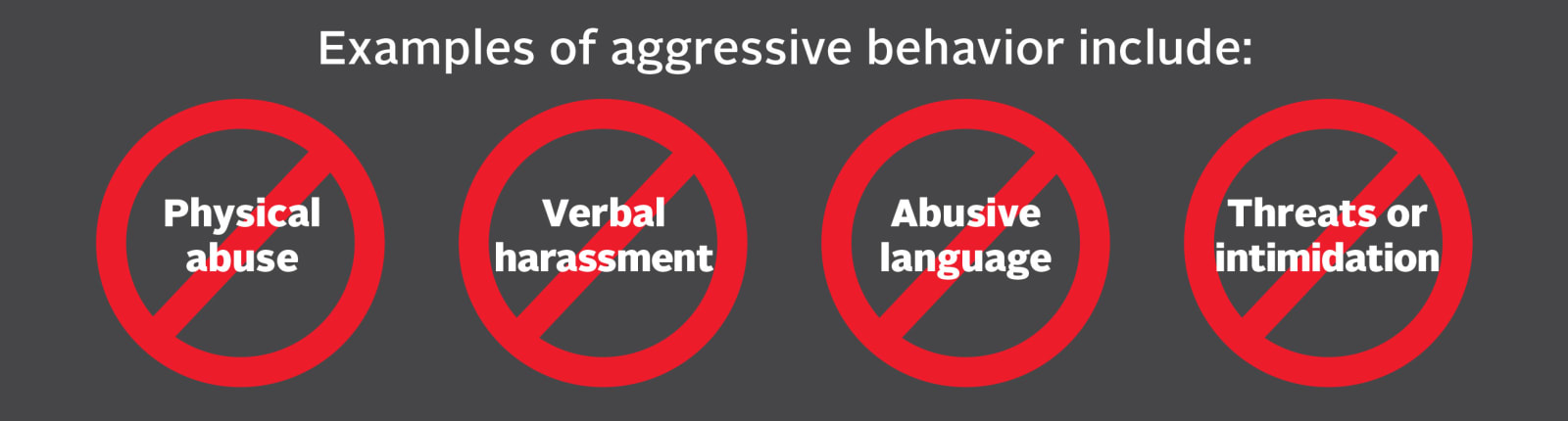 Examples of agressive behavior include: physical abuse, verbal harassment, abusive language, threats or intimidation