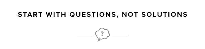 Start with Questions, Not Solutions