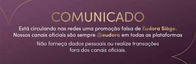 Comunicado: Está circulando nas redes uma promoção falsa de Eudora Siàge. Nossos canais oficiais são sempre @eudora em todas as plataformas. Não forneça dados pessoais ou realize transações fora dos canais oficiais.