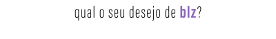 qual o seu desejo de blz?