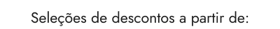 Seleções de descontos a partir de: