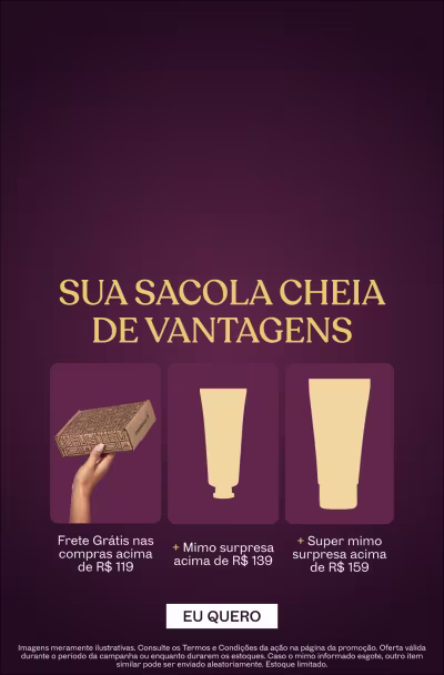Sua sacola cheia de vantagens. Frete Grátis acima de R$119 + mimo acima de R$139, Super mimo acima de R$159.