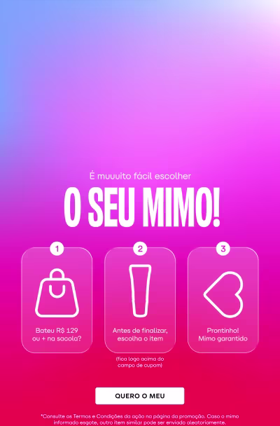 É muito fácil escolher o seu mimo! Basta R$129 ou 4 x no cartão. Antes de finalizar, escolha o item. Pronto! Mimo garantido.