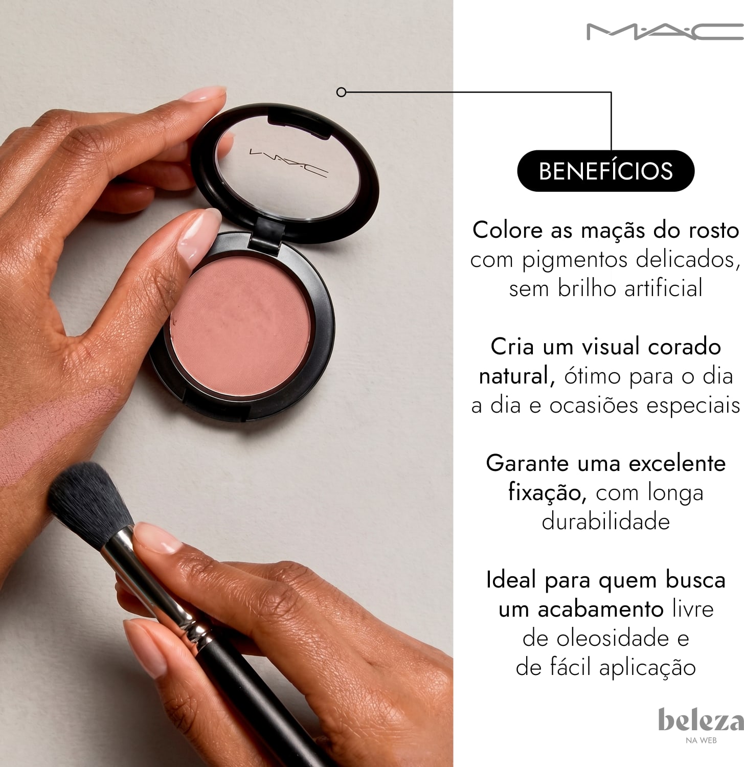 Colore as maçãs do rosto com pigmentos delicados, sem brilho artificial 
Visual corado natural, ótimo para o dia a dia e ocasiões especiais
Excelente fixação, longa durabilidade
Ideal para quem busca um acabamento livre de oleosidade e de fácil aplicação