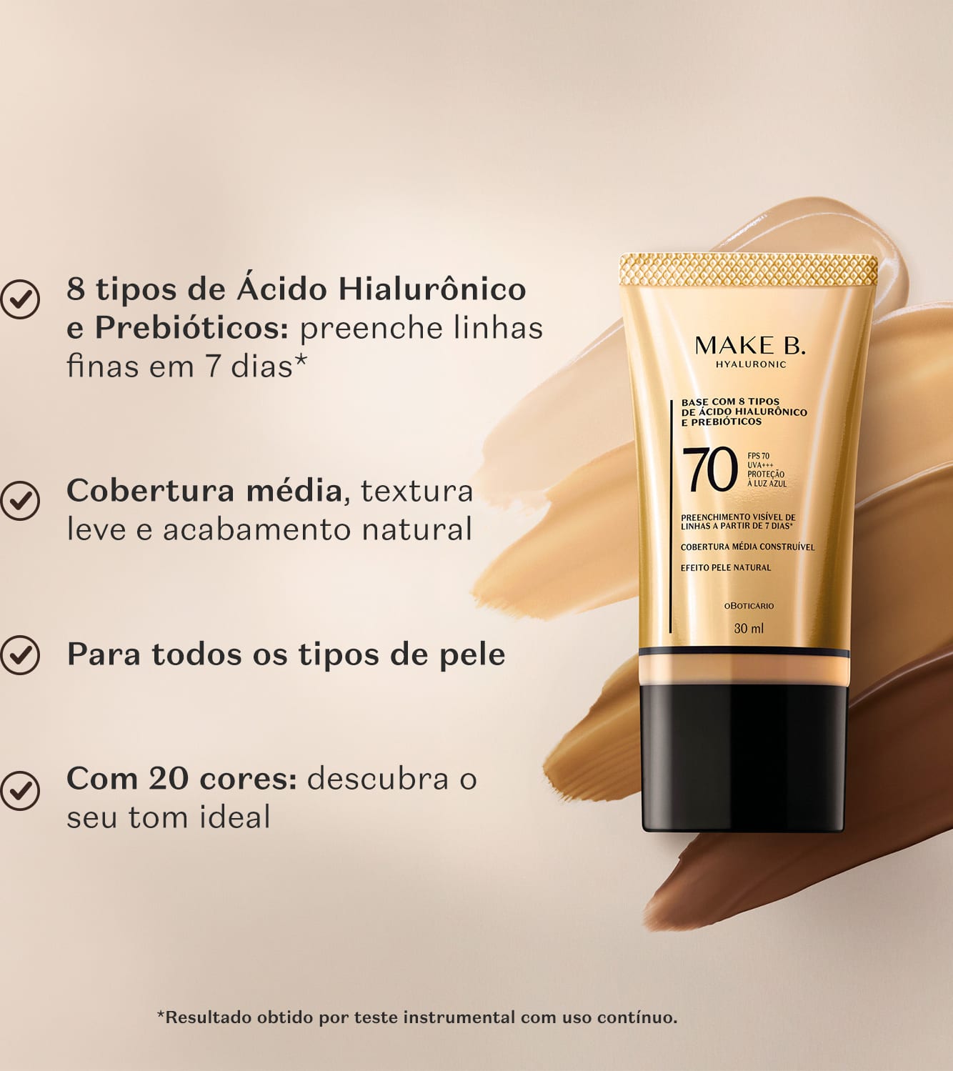 8 tipos de Ácido Hialurônico e Prebióticos: preenche linhas finas em 7 dias*. Cobertura média, textura leve e acabamento natural. Para todos os tipos de pele. Com 20 cores: descubra o seu tom ideal.