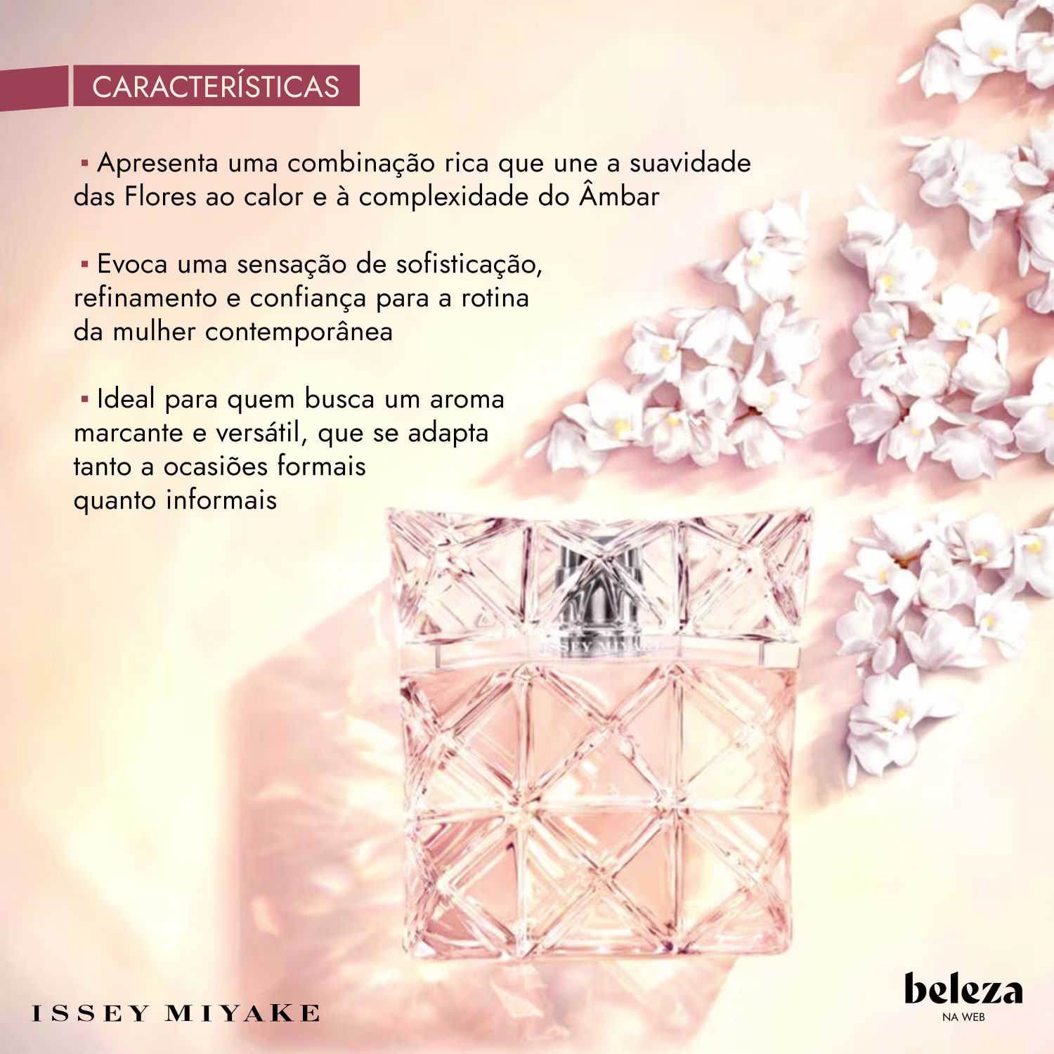 Combinação que une a suavidade das flores ao calor e à complexidade do Âmbar. Evoca uma sensação de sofisticação, refinamento e confiança para a rotina da mulher contemporânea. Aroma marcante e versátil, para ocasiões formais e informais.