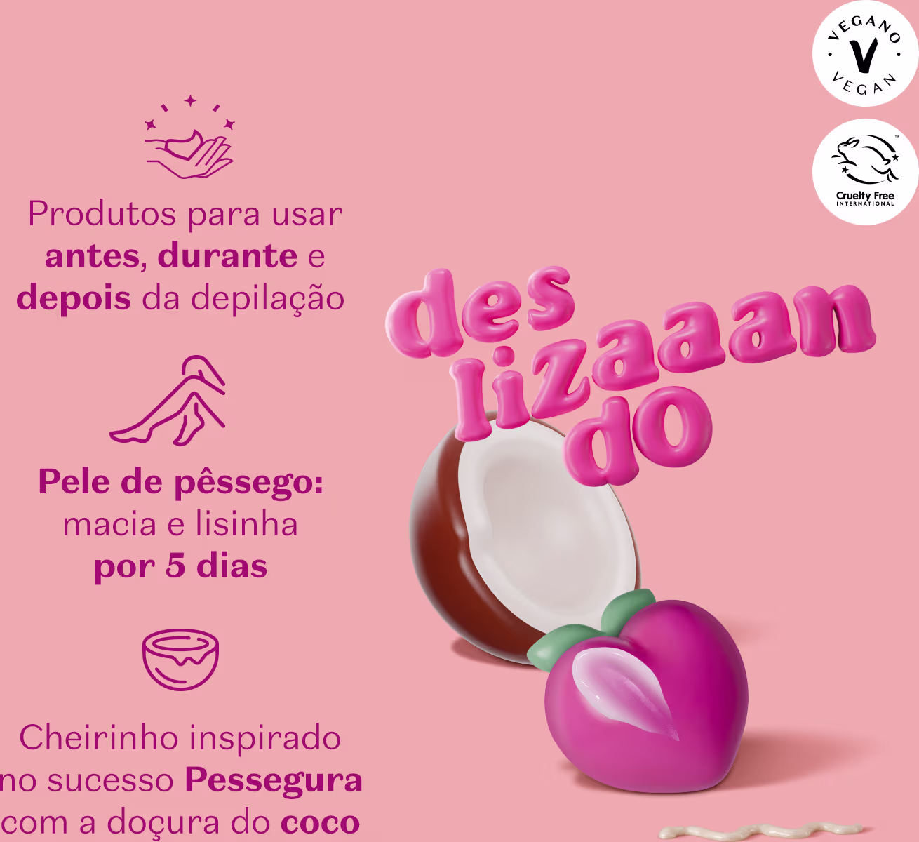 Texto destaca: produtos para uso antes, durante e depois da depilação; Pele de pêssego: macia e lisinha por 5 dias; e Cheirinho inspirado no sucesso Pessegura com a doçura do coco.