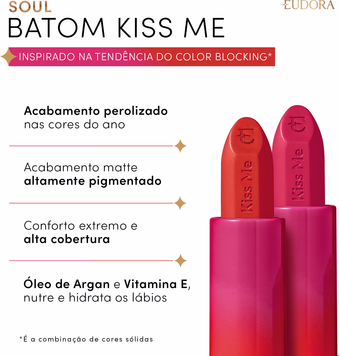 Batom Kiss Me da linha Soul da Eudora. Texto destaca: acabamento perolizado nas cores do ano, alta pigmentação matte, cobertura extrema, fórmula com óleo de argan e vitamina E para nutrição e hidratação dos lábios. Inspirado na tendência color blocking.