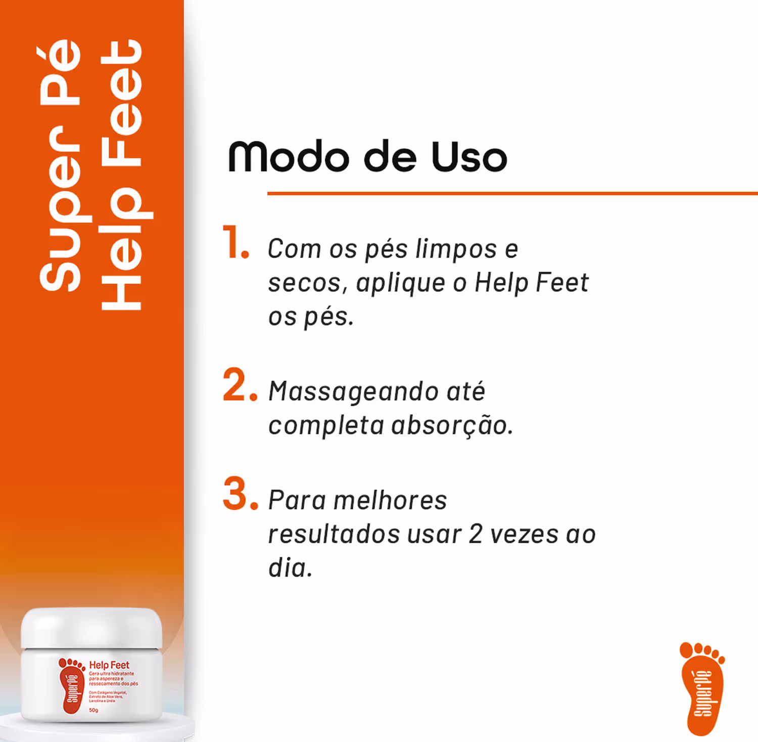 Instruções de uso em português: 1) Com os pés limpos e secos, aplicar o Help Feet nos pés. 2) Massagear até completa absorção. 3) Para melhores resultados, usar duas vezes ao dia. As cores predominantes são branco, laranja e preto.