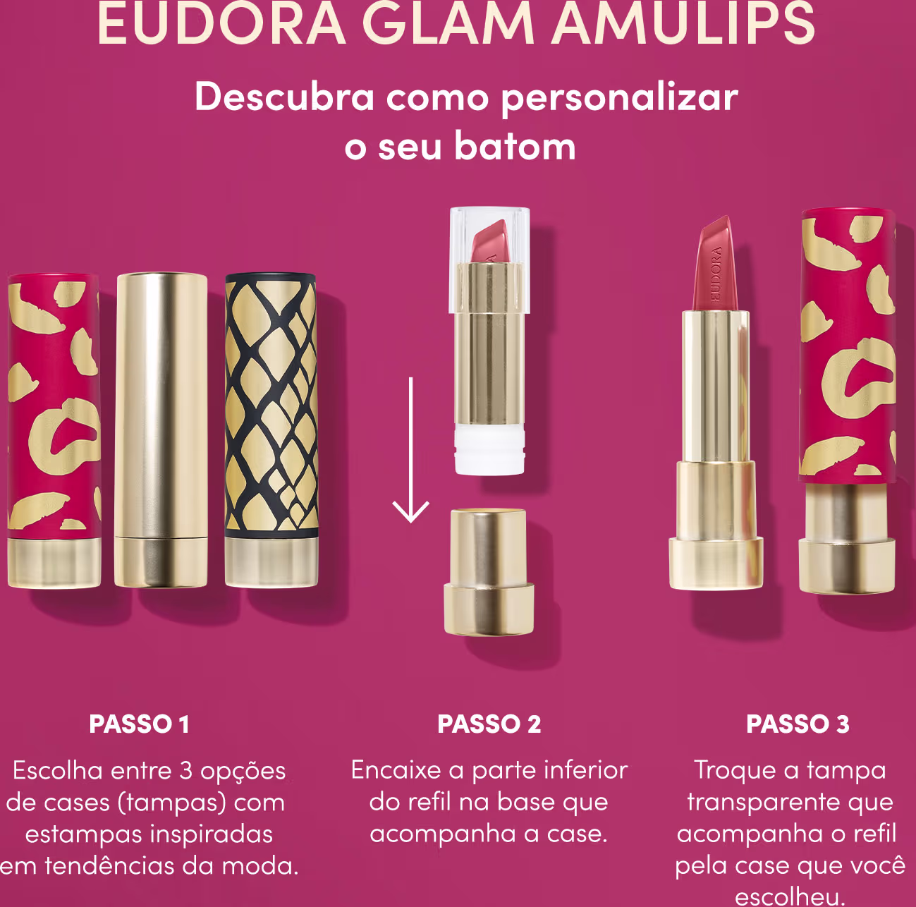 Como personalizar o batom.1 Escolha entre 3 opções de estampas para a case do batom. 2 Encaixe a parte inferior do refil na base que acompanha a case. 3 Troque a tampa transparente que inicialmente acompanha o refil pela case estampada que você escolheu.