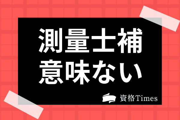 測量士補は取っても意味ない資格 取得メリットや将来性を徹底考察 資格times