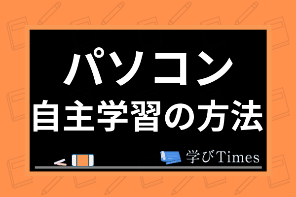 パソコンの自主学習はどう行うべき 初心者の独学の方法やスキルアップによる恩恵を解説 学びtimes