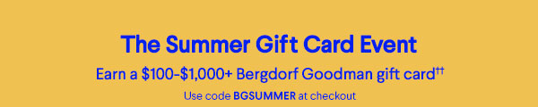 The Summer Gift Card Event - Earn $100-$1000+ Bergdorf Goodman gift card - Use code BGSUMMER at checkout