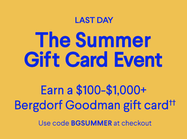 Last Day - The Summer Gift Card Event - Earn a $100-$1,000+ Bergdorf Goodman  gift card - Use code BGSUMMER at checkout