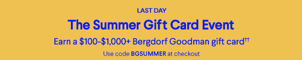 The Summer Gift Card Event - Earn $100-$1000+ Bergdorf Goodman gift card - Use code BGSUMMER at checkout