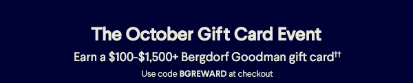 The October Gift Card Event - Earn $100-$1,500+ Bergdorf Goodman gift card - Use code BGREWARD at checkout