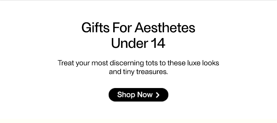 Gifts For Aesthetes Under 14 - Treat your most discerning tots to these luxe looks and tiny treasures. - Shop Now