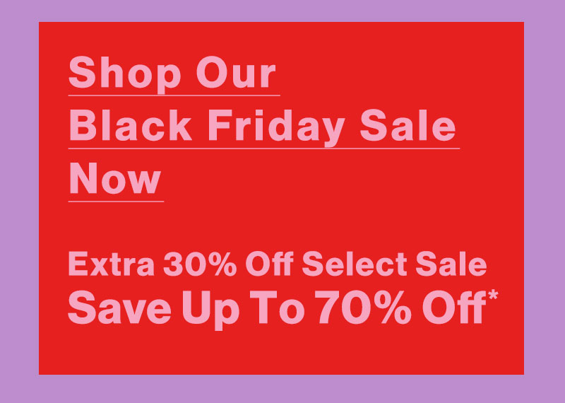 Shop Our Black Friday Sale Now - Extra 30% Off Select Sale - Save Up To 70% Off*